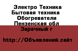 Электро-Техника Бытовая техника - Обогреватели. Пензенская обл.,Заречный г.